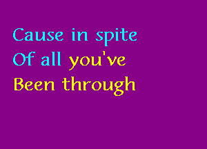 Cause in spite
Of all you've

Been through