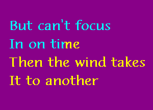 But can't focus
In on time

Then the wind takes
It to another
