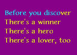 Before you discover
There's a winner
There's a hero
There's a lover, too