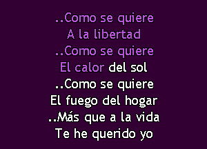 ..Como se quiere
A la libertad
..Como se quiere
El calor del sol

..Como se quiere
El fuego del hogar
..Ma's que a la Vida

Te he querido yo