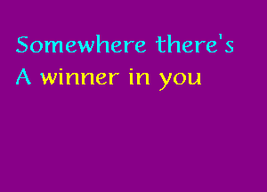 Somewhere there's
A winner in you