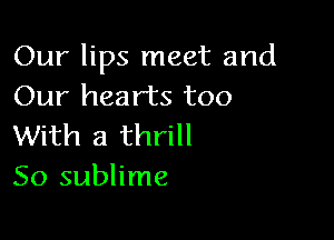 Our lips meet and
Our hearts too

With a thrill
So sublime