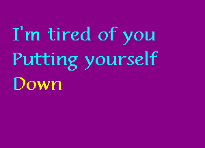 I'm tired of you
Putting yourself

Down