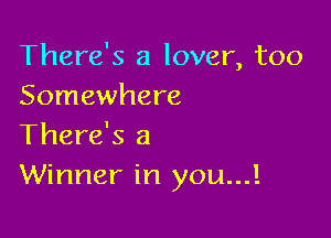 There's a lover, too
Somewhere

There's a
Winner in you...!
