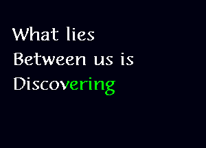 What lies
Between us is

Discovering