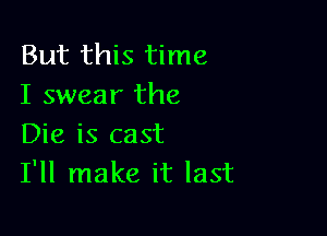 But this time
I swear the

Die is cast
I'll make it last