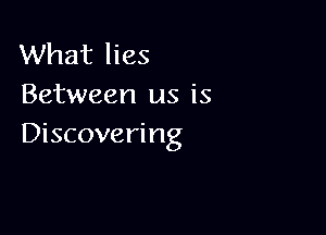 What lies
Between us is

Discovering