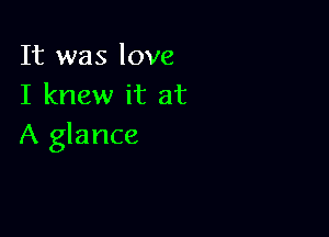 It was love
I knew it at

A glance