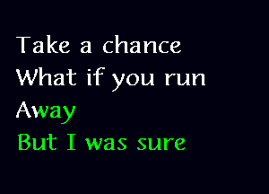 Take a chance
What if you run

Away
But I was sure