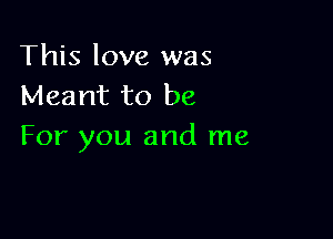 This love was
Meant to be

For you and me