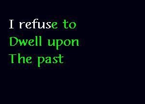 I refuse to
Dwell upon

The past