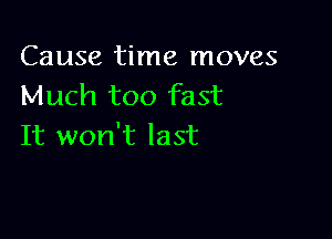 Cause time moves
Much too fast

It won't last