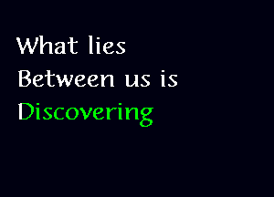 What lies
Between us is

Discovering