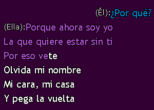 (E01
(Ella)zPorque ahora soy yo
La que quiere estar sin ti

Por eso vete
Olvida mi nombre
Mi cara, mi casa
Y pega la vuelta