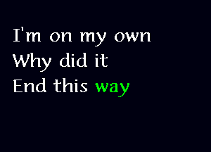 I'm on my own
Why did it

End this way