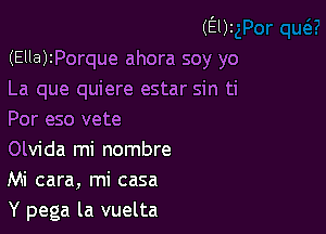 (E01
(Ella)zPorque ahora soy yo
La que quiere estar sin ti

Por eso vete
Olvida mi nombre
Mi cara, mi casa
Y pega la vuelta