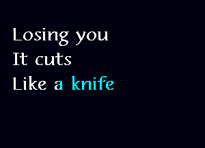 Losing you
It cuts

Like a knife