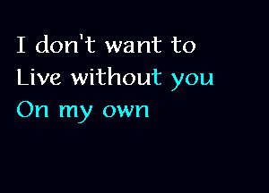 I don't want to
Live without you

On my own