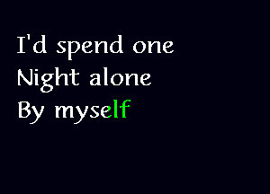 I'd spend one
Night alone

By myself