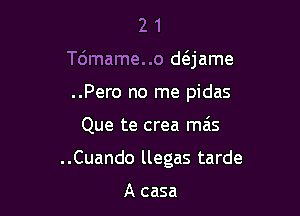 21

T6mame..o anme

..Pero no me pidas
Que te crea ma's
..Cuando llegas tarde

A casa