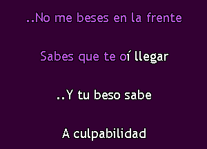 ..No me beses en la frente

Sabes que te of llegar

..Y tu beso sabe

A culpabilidad