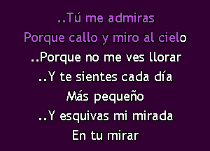 ..TLi me admiras
Porque callo y miro al cielo
..Porque no me ves llorar
..Y te sientes cada dfa
Mas pequerRo
.Y esquivas mi mirada

En tu mirar l