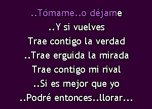 ..T6mame..o daame
..Y si vuelves
Trae contigo la verdad
..Trae erguida la mirada
Trae contigo mi rival
.Si es mejor que yo

..PodrtS. entonces..llorar... l