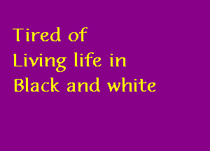 Tired of
Living life in

Black and white