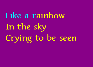 Like a rainbow
In the sky

Crying to be seen