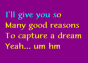 I'll give you so
Many good reasons
To capture a dream
Yeah... um hm