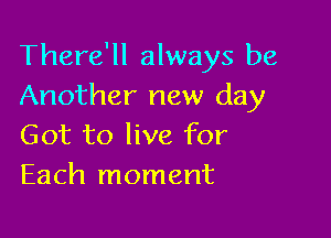 There'll always be
Another new day

Got to live for
Each moment