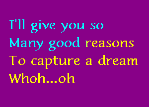 I'll give you so
Many good reasons

To capture a dream
Whoh...oh