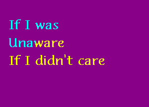 If I was
Unawa re

IfI didn't care