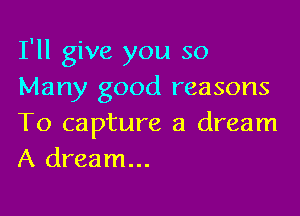 I'll give you so
Many good reasons

To capture a dream
A dream...