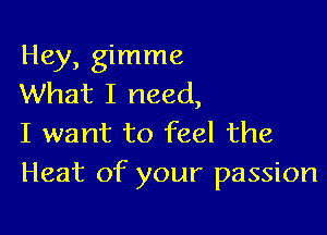Hey, gimme
What I need,

I want to feel the
Heat of your passion