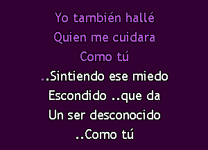 Yo tambi6.n hall6.
Quien me cuidara
Como tli

..Sintiendo ese miedo

Escondido ..que da

Un ser desconocido
..Como tti