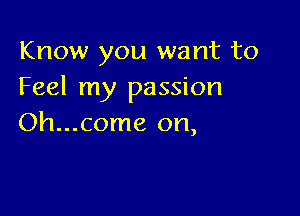 Know you want to
Feel my passion

Oh...come on,