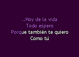 ..Hoy de la Vida
Todo espero

Porque tambie'zn te quiero
Como tLi