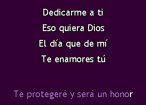 Dedicarme a ti
Eso quiera Dios
El dfa que de mi

Te enamores tli

Te protegere'z y serai un honor