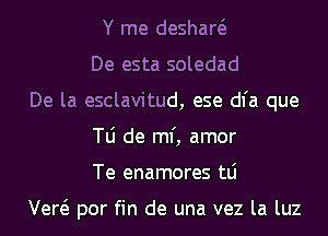 Y me deshaw
De esta soledad
De la esclavitud, ese dl'a que
W de ml', amor
Te enamores tLi

vm por fin de una vez la luz