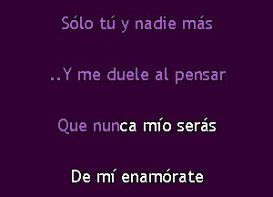 Sdlo tlj y nadie mas

..Y me duele al pensar

Que nunca mfo serais

De mf enamdrate