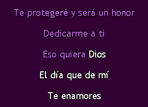 Te protegew y serzi un honor
Dedicarme a ti

Eso quiera Dios

El dfa que de ml'

Te enamores