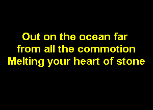 Out. on the ocean far
from all the commotion

Melting your heart of stone