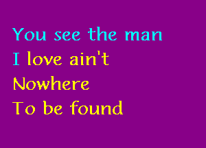 You see the man
I love ain't

Nowhere
To be found