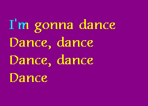 I'm gonna dance
Dance,dance

Dance, da nce
Dance