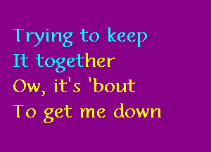 Trying to keep
It together

Ow, it's 'bout
To get me down