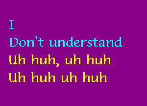 I
Don't understand

Uh huh, uh huh
uh huh uh huh