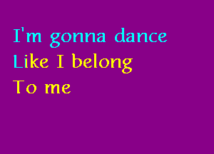 I'm gonna dance
Like I belong

To me