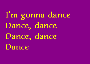 I'm gonna dance
Dance,dance

Dance, da nce
Dance