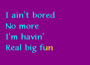 I ain't bored
No more

I'm havin'
Real big fun